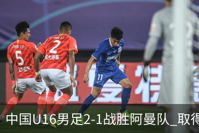 中国U16男足2-1战胜阿曼队 取得U17海湾杯两连胜