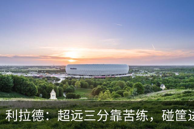 利拉德：超远三分靠苦练，碰筐进的不算数