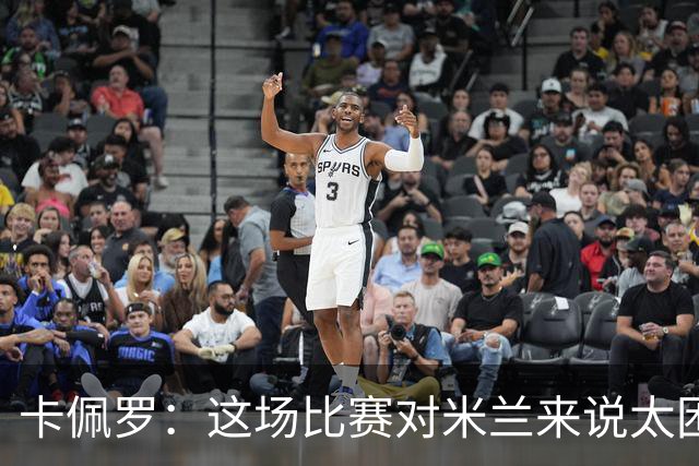 卡佩罗：这场比赛对米兰来说太困难了，但联赛前景依然乐观