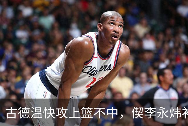 古德温快攻上篮不中，偰李永炜补篮不中、王哲林再补还不进