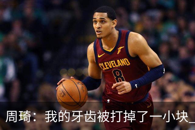 周琦：我的牙齿被打掉了一小块 我们越来越好了 现在需要保持健康