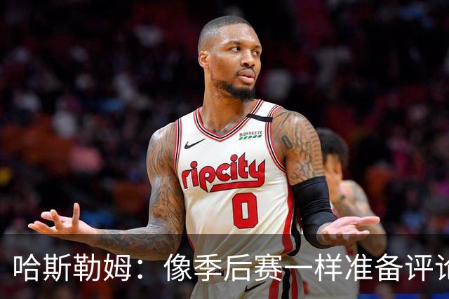 哈斯勒姆：像季后赛一样准备评论工作 批评球员前大多当面说过