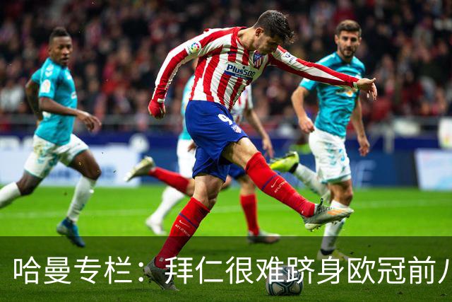 哈曼专栏：拜仁很难跻身欧冠前八，凯恩“不务正业”偏离中锋本职