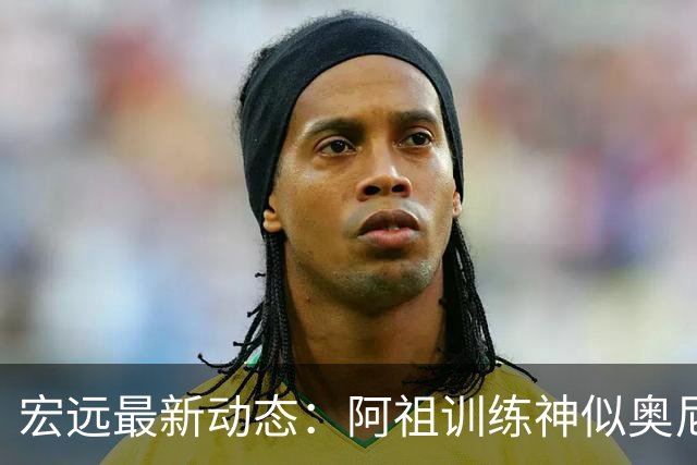 宏远最新动态：阿祖训练神似奥尼尔，今晚胡明轩复出首发阵容揭晓