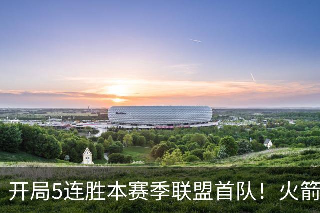 开局5连胜本赛季联盟首队！火箭上次开局5-0是14-15赛季 当时6-0