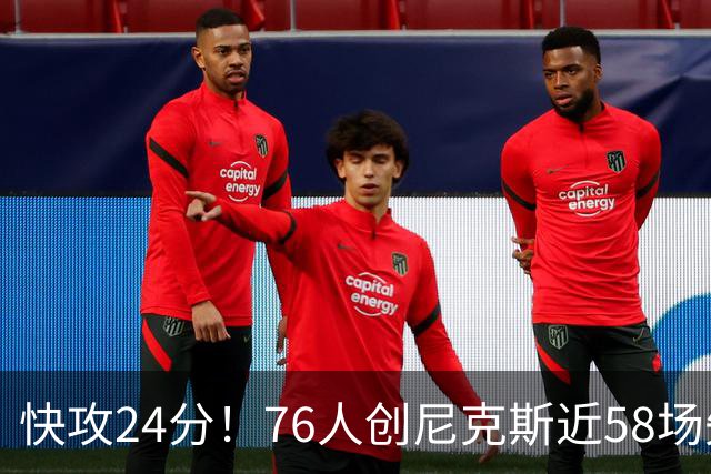 快攻24分！76人创尼克斯近58场失分纪录