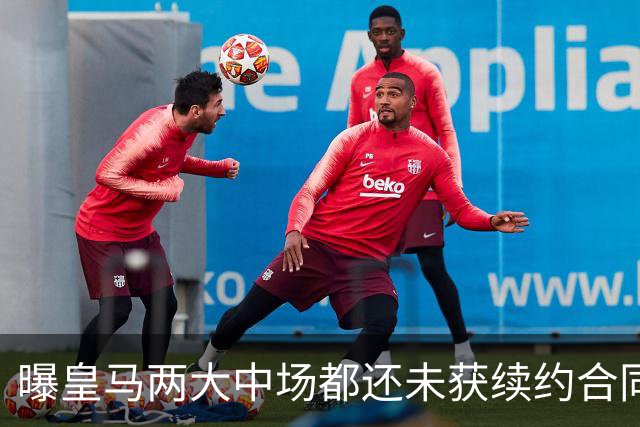 曝皇马两大中场都还未获续约合同 或在今夏被出售