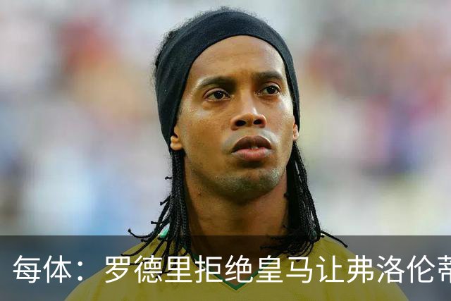 每体：罗德里拒绝皇马让弗洛伦蒂诺海滩假期泡汤