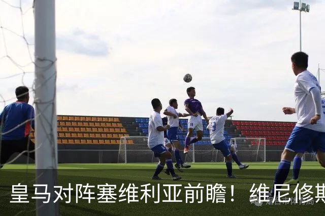 皇马对阵塞维利亚前瞻！维尼修斯禁赛，迪奥曼德、居莱尔首发