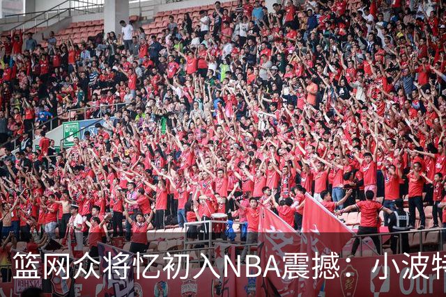 篮网众将忆初入NBA震撼：小波特称甜瓜背打太猛 大瓦被KD喷垃圾话