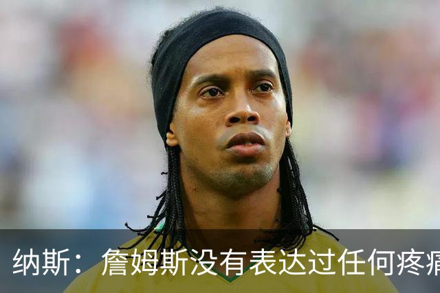 纳斯：詹姆斯没有表达过任何疼痛或不适 球队并不担心他伤情