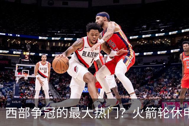西部争冠的最大热门？火箭轮休申京照样5连胜