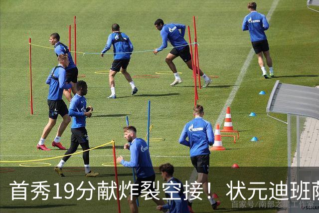 首秀19分献炸裂空接！状元迪班萨天赋异禀 奇才遭逆转略微可惜