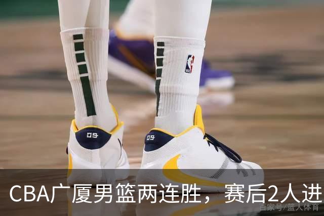 CBA广厦男篮两连胜，赛后2人进步很大，王博心心念的战术打出来了